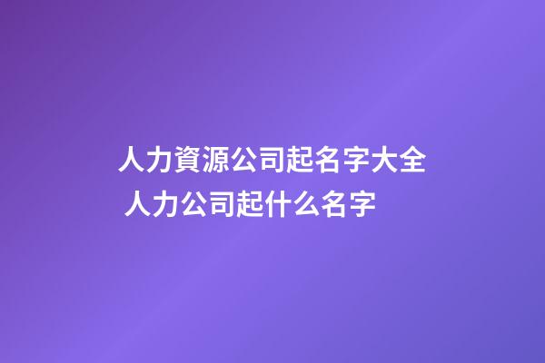 人力資源公司起名字大全 人力公司起什么名字-第1張-公司起名-玄機派
